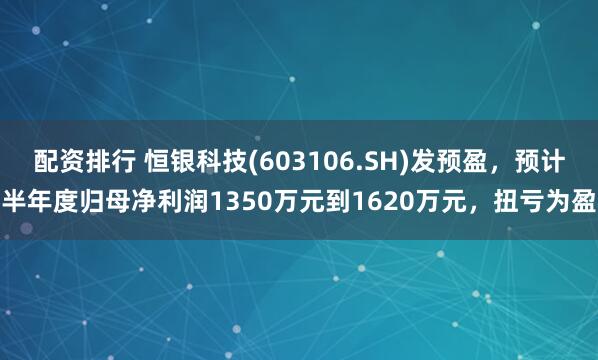 配资排行 恒银科技(603106.SH)发预盈，预计半年度归母净利润1350万元到1620万元，扭亏为盈