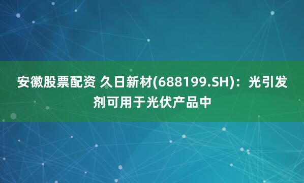 安徽股票配资 久日新材(688199.SH)：光引发剂可用于光伏产品中