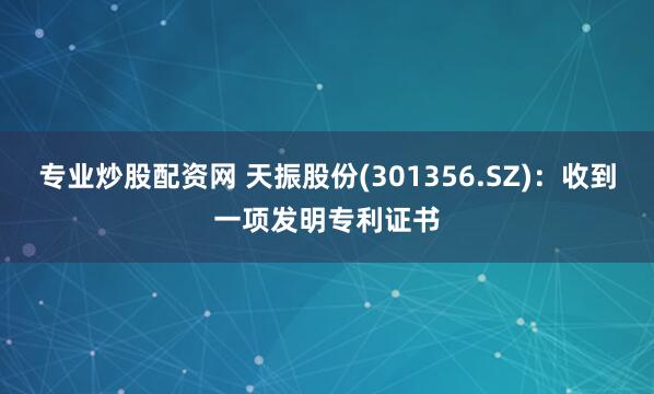 专业炒股配资网 天振股份(301356.SZ)：收到一项发明专利证书