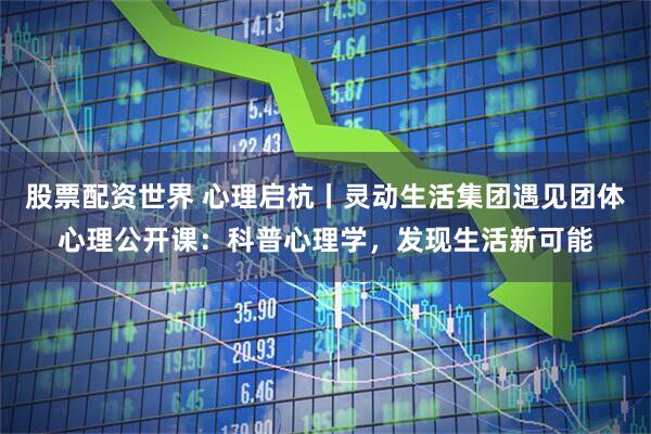 股票配资世界 心理启杭丨灵动生活集团遇见团体心理公开课：科普心理学，发现生活新可能