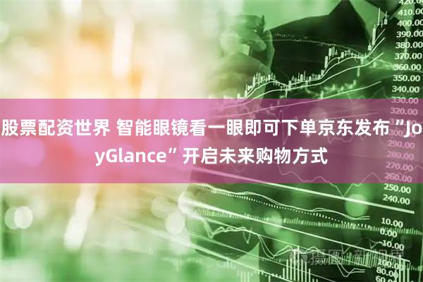 股票配资世界 智能眼镜看一眼即可下单京东发布“JoyGlance”开启未来购物方式