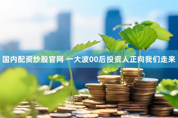 国内配资炒股官网 一大波00后投资人正向我们走来