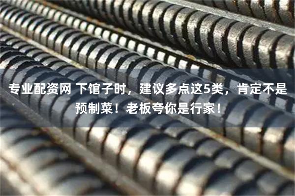专业配资网 下馆子时，建议多点这5类，肯定不是预制菜！老板夸你是行家！