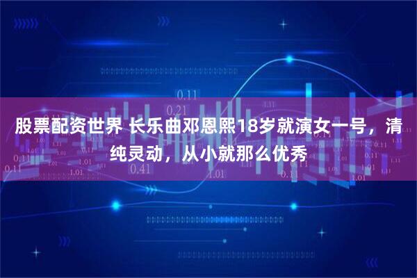 股票配资世界 长乐曲邓恩熙18岁就演女一号，清纯灵动，从小就那么优秀
